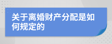 关于离婚财产分配是如何规定的