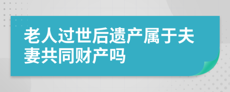 老人过世后遗产属于夫妻共同财产吗