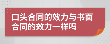 口头合同的效力与书面合同的效力一样吗