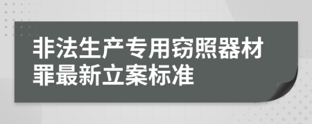 非法生产专用窃照器材罪最新立案标准