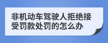 非机动车驾驶人拒绝接受罚款处罚的怎么办