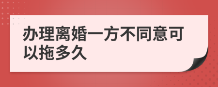 办理离婚一方不同意可以拖多久