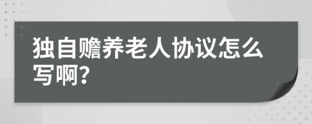 独自赡养老人协议怎么写啊？