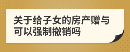 关于给子女的房产赠与可以强制撤销吗