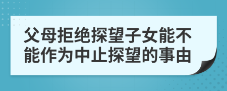 父母拒绝探望子女能不能作为中止探望的事由