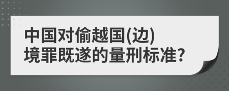 中国对偷越国(边) 境罪既遂的量刑标准?