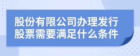 股份有限公司办理发行股票需要满足什么条件