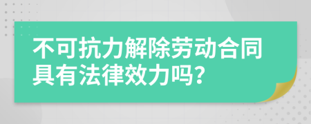 不可抗力解除劳动合同具有法律效力吗？