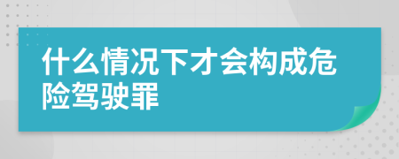 什么情况下才会构成危险驾驶罪