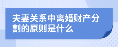 夫妻关系中离婚财产分割的原则是什么