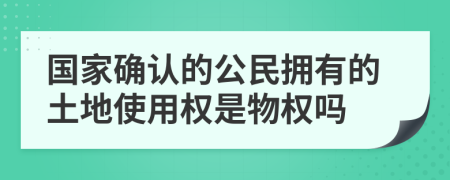 国家确认的公民拥有的土地使用权是物权吗