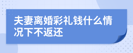 夫妻离婚彩礼钱什么情况下不返还