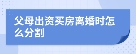 父母出资买房离婚时怎么分割