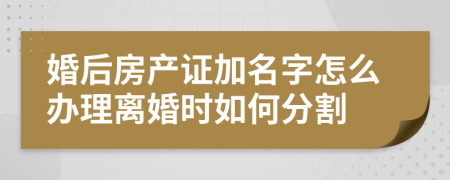 婚后房产证加名字怎么办理离婚时如何分割