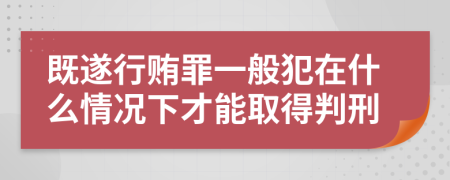 既遂行贿罪一般犯在什么情况下才能取得判刑