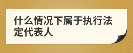 什么情况下属于执行法定代表人