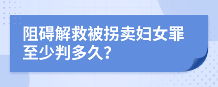 阻碍解救被拐卖妇女罪至少判多久？