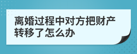 离婚过程中对方把财产转移了怎么办