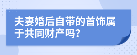 夫妻婚后自带的首饰属于共同财产吗？