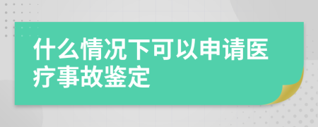 什么情况下可以申请医疗事故鉴定