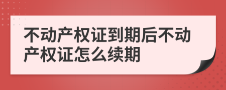 不动产权证到期后不动产权证怎么续期