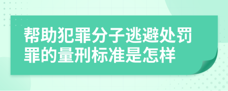 帮助犯罪分子逃避处罚罪的量刑标准是怎样