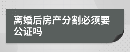 离婚后房产分割必须要公证吗