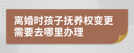 离婚时孩子抚养权变更需要去哪里办理