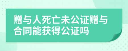 赠与人死亡未公证赠与合同能获得公证吗