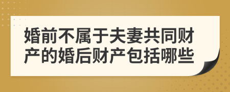 婚前不属于夫妻共同财产的婚后财产包括哪些