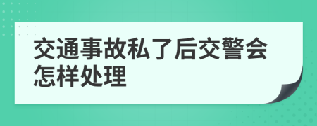 交通事故私了后交警会怎样处理