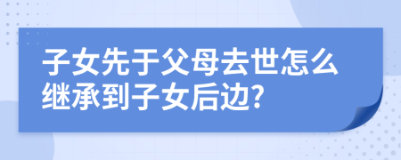 子女先于父母去世怎么继承到子女后边?