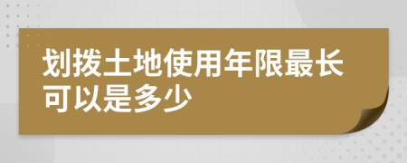 划拨土地使用年限最长可以是多少