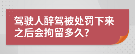 驾驶人醉驾被处罚下来之后会拘留多久？