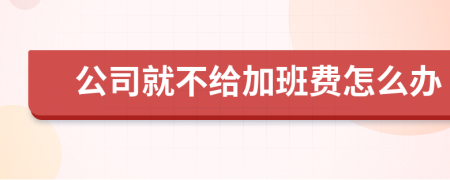 公司就不给加班费怎么办