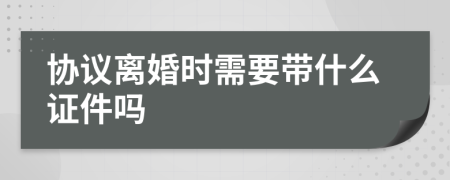 协议离婚时需要带什么证件吗