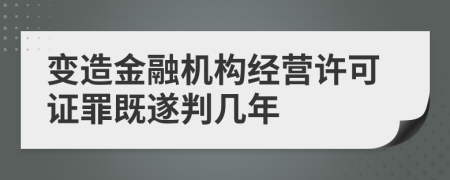 变造金融机构经营许可证罪既遂判几年