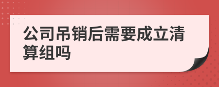 公司吊销后需要成立清算组吗