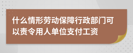 什么情形劳动保障行政部门可以责令用人单位支付工资