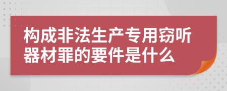 构成非法生产专用窃听器材罪的要件是什么