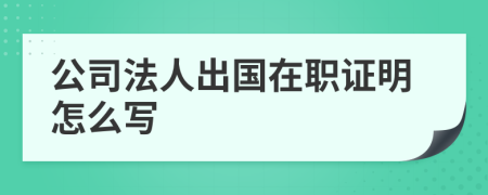 公司法人出国在职证明怎么写