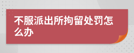 不服派出所拘留处罚怎么办