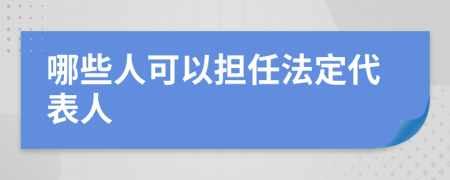 哪些人可以担任法定代表人