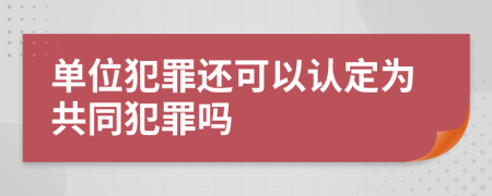 单位犯罪还可以认定为共同犯罪吗