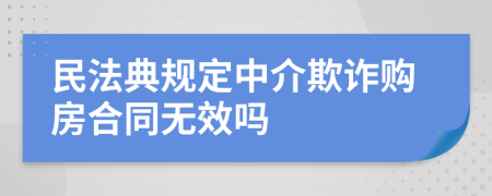 民法典规定中介欺诈购房合同无效吗