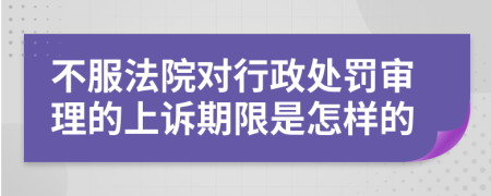 不服法院对行政处罚审理的上诉期限是怎样的