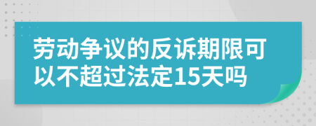 劳动争议的反诉期限可以不超过法定15天吗