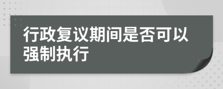 行政复议期间是否可以强制执行