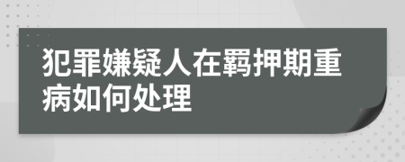 犯罪嫌疑人在羁押期重病如何处理