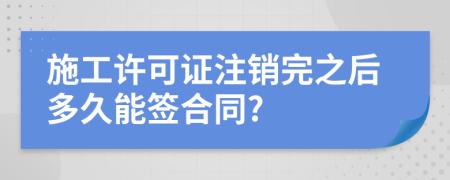 施工许可证注销完之后多久能签合同?